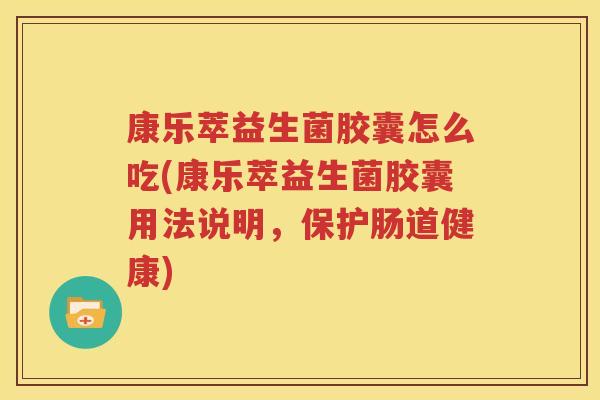 康乐萃益生菌胶囊怎么吃(康乐萃益生菌胶囊用法说明，保护肠道健康)