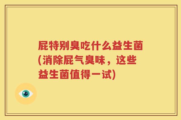 屁特别臭吃什么益生菌(消除屁气臭味，这些益生菌值得一试)