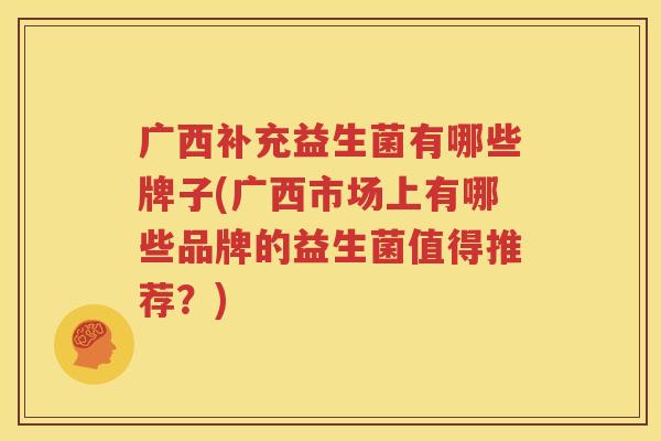 广西补充益生菌有哪些牌子(广西市场上有哪些品牌的益生菌值得推荐？)