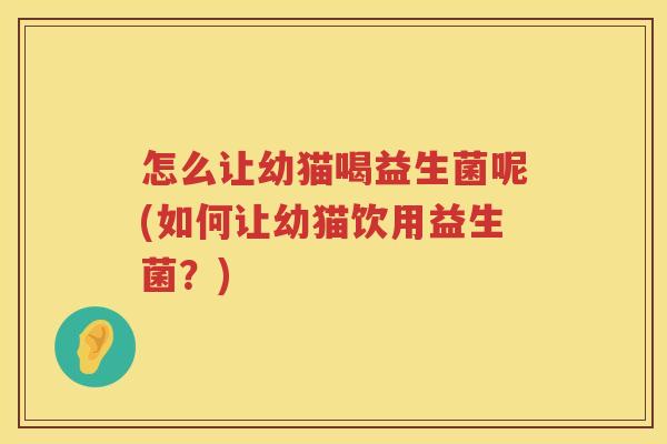 怎么让幼猫喝益生菌呢(如何让幼猫饮用益生菌？)