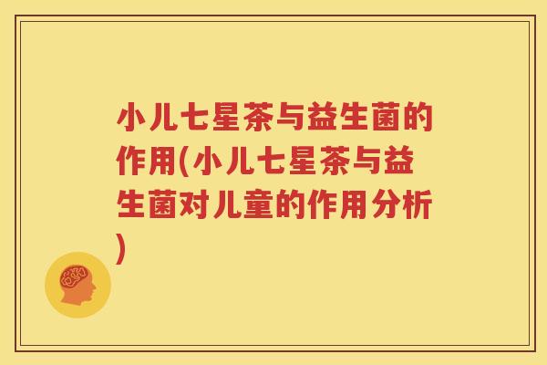 小儿七星茶与益生菌的作用(小儿七星茶与益生菌对儿童的作用分析)