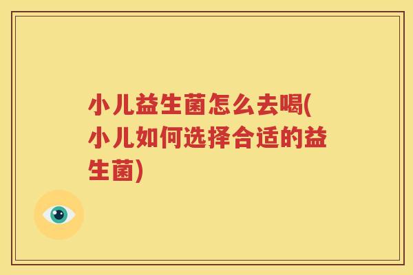 小儿益生菌怎么去喝(小儿如何选择合适的益生菌)