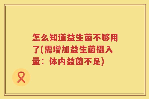 怎么知道益生菌不够用了(需增加益生菌摄入量：体内益菌不足)