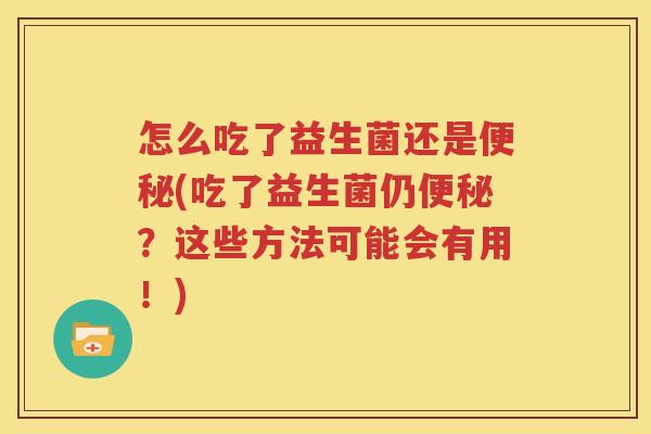 怎么吃了益生菌还是便秘(吃了益生菌仍便秘？这些方法可能会有用！)