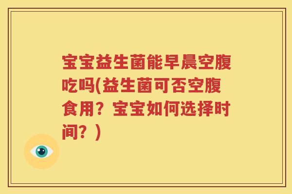 宝宝益生菌能早晨空腹吃吗(益生菌可否空腹食用？宝宝如何选择时间？)