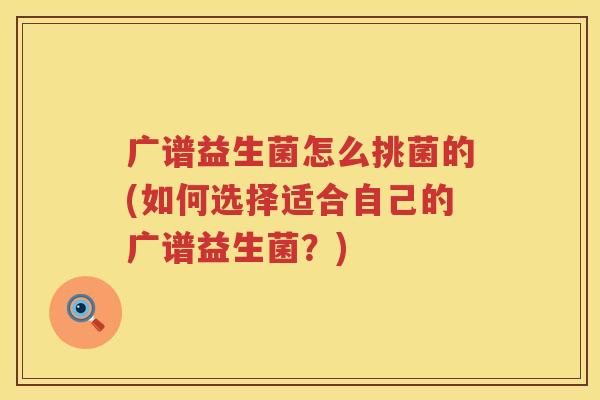 广谱益生菌怎么挑菌的(如何选择适合自己的广谱益生菌？)
