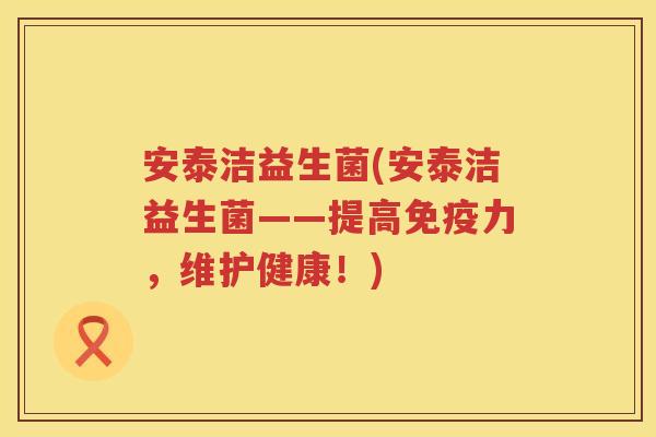 安泰洁益生菌(安泰洁益生菌——提高免疫力，维护健康！)