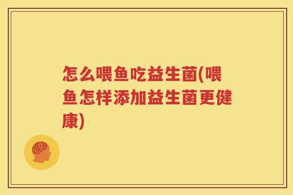 怎么喂鱼吃益生菌(喂鱼怎样添加益生菌更健康)