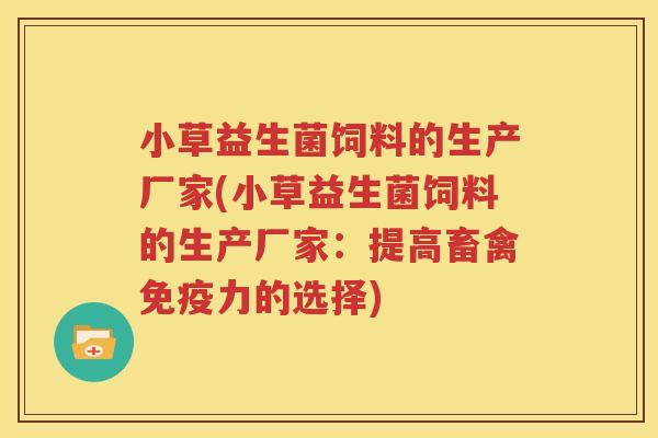 小草益生菌饲料的生产厂家(小草益生菌饲料的生产厂家：提高畜禽免疫力的选择)