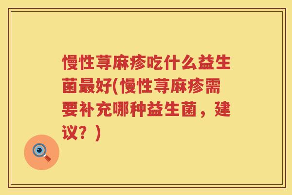 慢性荨麻疹吃什么益生菌最好(慢性荨麻疹需要补充哪种益生菌，建议？)