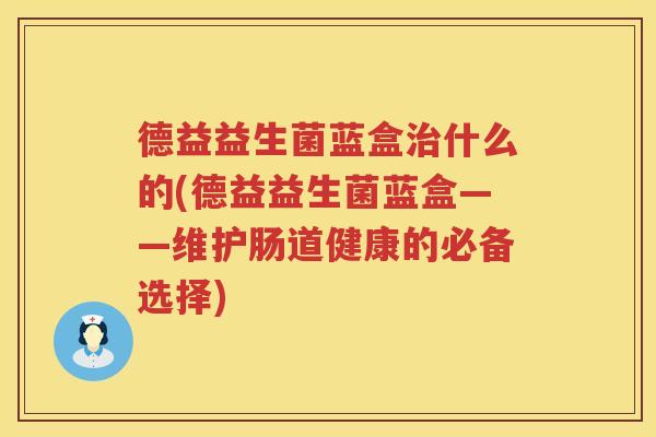 德益益生菌蓝盒治什么的(德益益生菌蓝盒——维护肠道健康的必备选择)