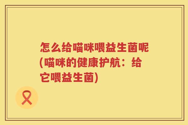 怎么给喵咪喂益生菌呢(喵咪的健康护航：给它喂益生菌)