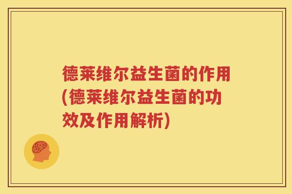 德莱维尔益生菌的作用(德莱维尔益生菌的功效及作用解析)
