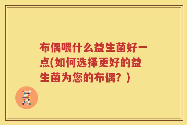 布偶喂什么益生菌好一点(如何选择更好的益生菌为您的布偶？)
