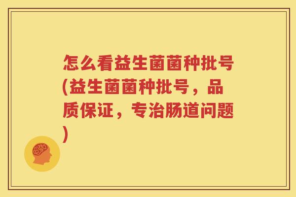 怎么看益生菌菌种批号(益生菌菌种批号，品质保证，专治肠道问题)