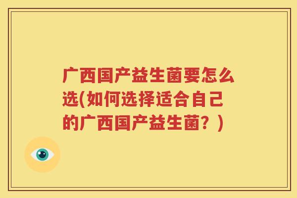 广西国产益生菌要怎么选(如何选择适合自己的广西国产益生菌？)