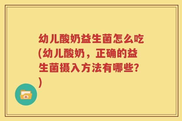 幼儿酸奶益生菌怎么吃(幼儿酸奶，正确的益生菌摄入方法有哪些？)