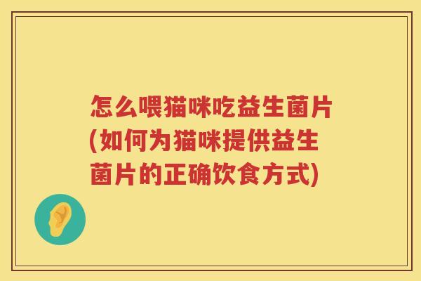 怎么喂猫咪吃益生菌片(如何为猫咪提供益生菌片的正确饮食方式)
