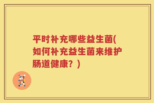 平时补充哪些益生菌(如何补充益生菌来维护肠道健康？)