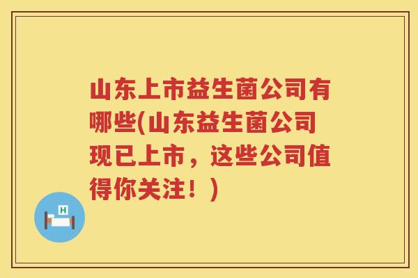 山东上市益生菌公司有哪些(山东益生菌公司现已上市，这些公司值得你关注！)
