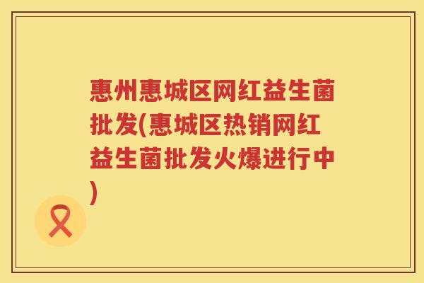 惠州惠城区网红益生菌批发(惠城区热销网红益生菌批发火爆进行中)