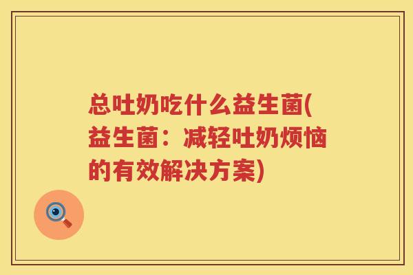 总吐奶吃什么益生菌(益生菌：减轻吐奶烦恼的有效解决方案)