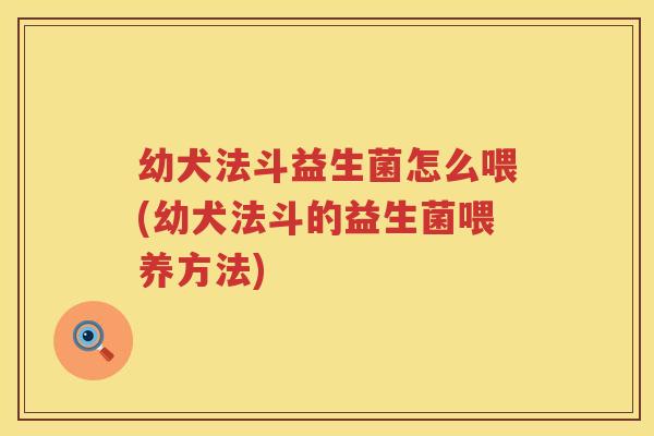 幼犬法斗益生菌怎么喂(幼犬法斗的益生菌喂养方法)