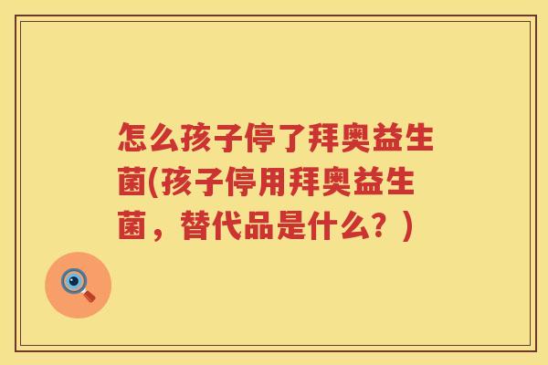 怎么孩子停了拜奥益生菌(孩子停用拜奥益生菌，替代品是什么？)