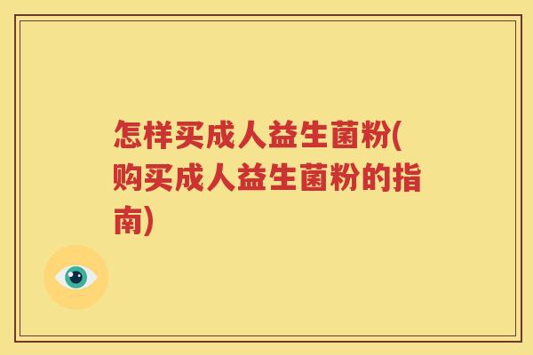 怎样买成人益生菌粉(购买成人益生菌粉的指南)