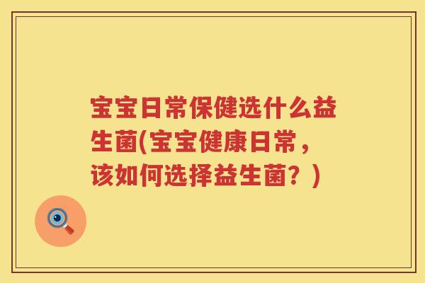 宝宝日常保健选什么益生菌(宝宝健康日常，该如何选择益生菌？)