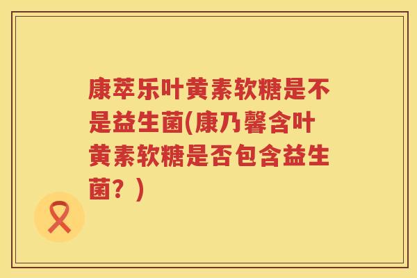 康萃乐叶黄素软糖是不是益生菌(康乃馨含叶黄素软糖是否包含益生菌？)