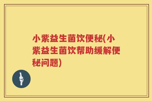 小紫益生菌饮便秘(小紫益生菌饮帮助缓解便秘问题)