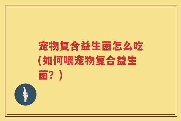 宠物复合益生菌怎么吃(如何喂宠物复合益生菌？)
