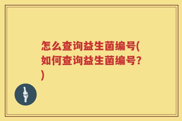 怎么查询益生菌编号(如何查询益生菌编号？)