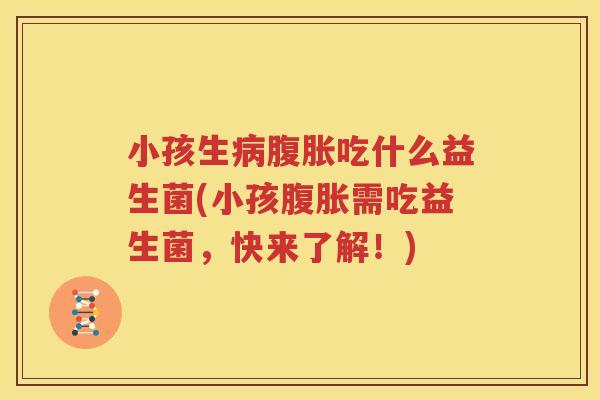 小孩生病腹胀吃什么益生菌(小孩腹胀需吃益生菌，快来了解！)