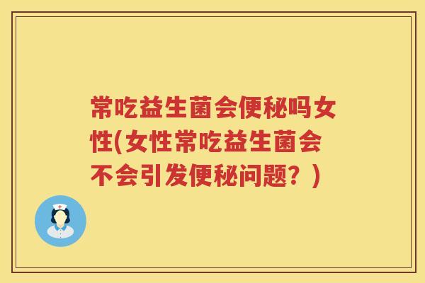 常吃益生菌会便秘吗女性(女性常吃益生菌会不会引发便秘问题？)
