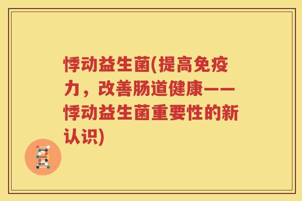 悸动益生菌(提高免疫力，改善肠道健康——悸动益生菌重要性的新认识)