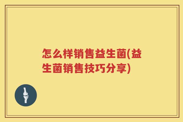 怎么样销售益生菌(益生菌销售技巧分享)
