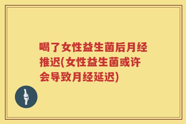 喝了女性益生菌后月经推迟(女性益生菌或许会导致月经延迟)