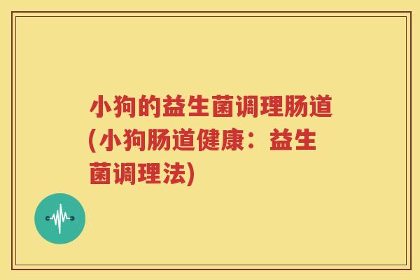 小狗的益生菌调理肠道(小狗肠道健康：益生菌调理法)