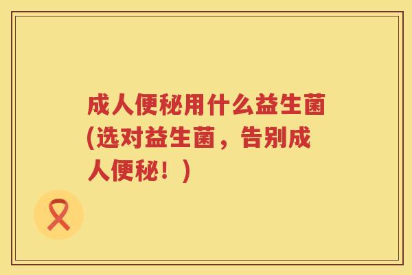 成人便秘用什么益生菌(选对益生菌，告别成人便秘！)