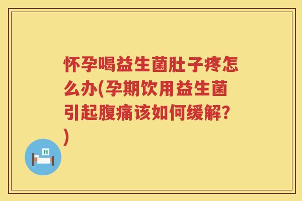 怀孕喝益生菌肚子疼怎么办(孕期饮用益生菌引起腹痛该如何缓解？)