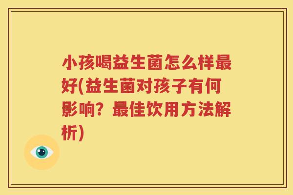 小孩喝益生菌怎么样最好(益生菌对孩子有何影响？最佳饮用方法解析)
