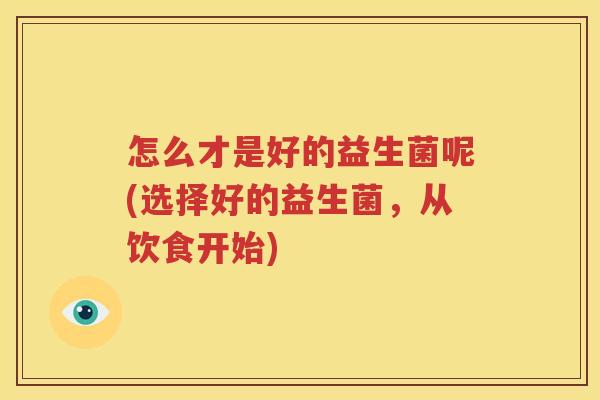 怎么才是好的益生菌呢(选择好的益生菌，从饮食开始)