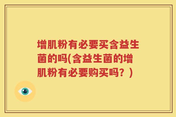 增肌粉有必要买含益生菌的吗(含益生菌的增肌粉有必要购买吗？)