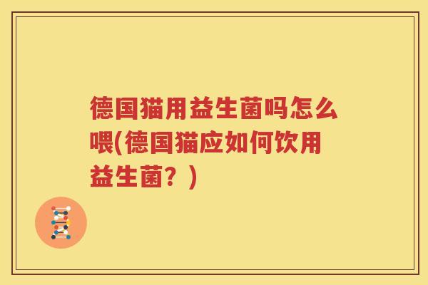 德国猫用益生菌吗怎么喂(德国猫应如何饮用益生菌？)