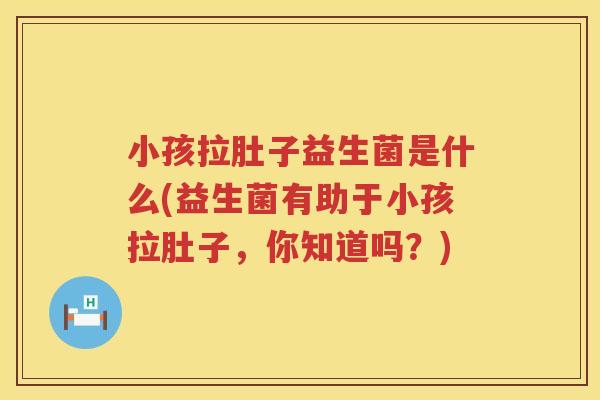 小孩拉肚子益生菌是什么(益生菌有助于小孩拉肚子，你知道吗？)