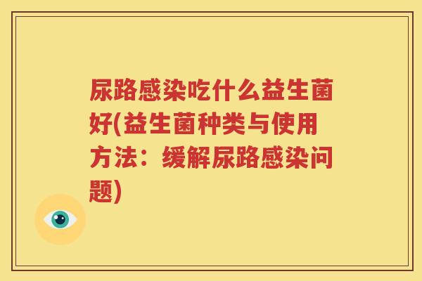 尿路感染吃什么益生菌好(益生菌种类与使用方法：缓解尿路感染问题)