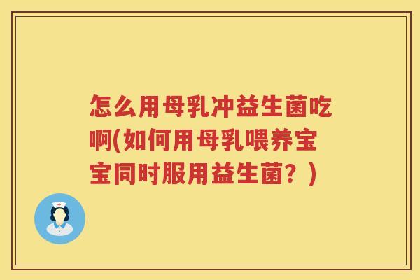 怎么用母乳冲益生菌吃啊(如何用母乳喂养宝宝同时服用益生菌？)
