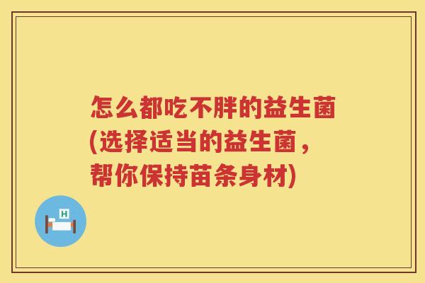 怎么都吃不胖的益生菌(选择适当的益生菌，帮你保持苗条身材)